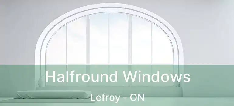  Halfround Windows Lefroy - ON